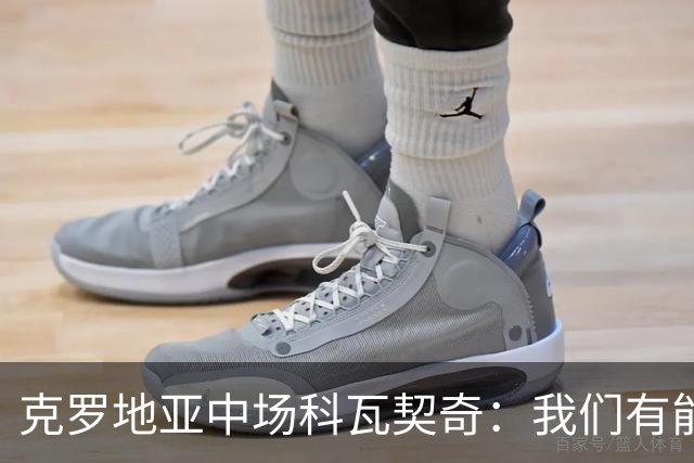 克罗地亚中场科瓦契奇：我们有能力挑战西班牙的强大