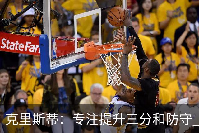 克里斯蒂：专注提升三分和防守 成为球队更强无球威胁