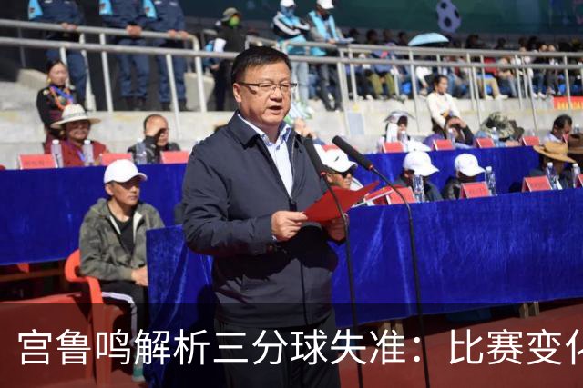 宫鲁鸣解析三分球失准：比赛变化需要更多磨合