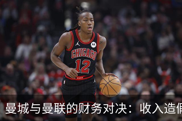 曼城与曼联的财务对决：收入造假与高额债务的悲剧