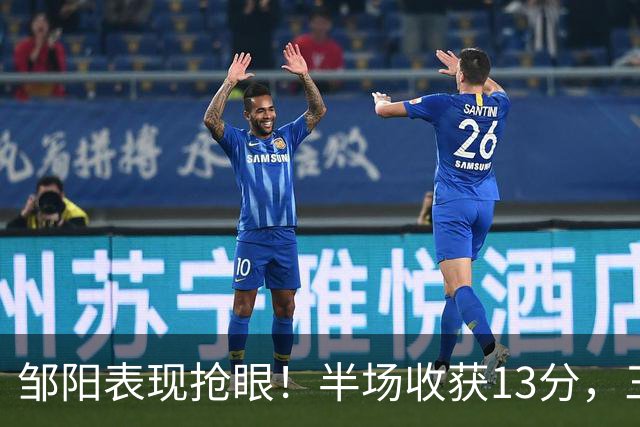 邹阳表现抢眼！半场收获13分，三分球完美打击对手